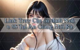 link truy cập ổn định nohu 65 tại An Giang mới ra