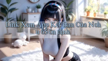 link xem app kết bạn của nohu 65 ổn định