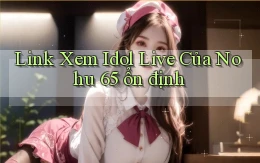 link xem idol live của nohu 65 ổn định