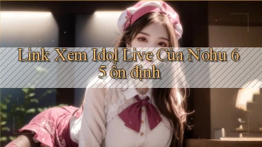 link xem idol live của nohu 65 ổn định