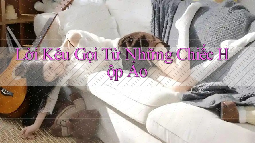 Lời Kêu Gọi Từ Những Chiếc Hộp Ảo Lời Kêu Gọi Từ Những Chiếc Hộp Ảo
