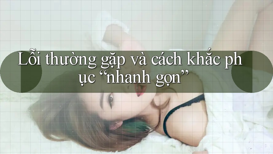 Lỗi thường gặp và cách khắc phục “nhanh gọn”