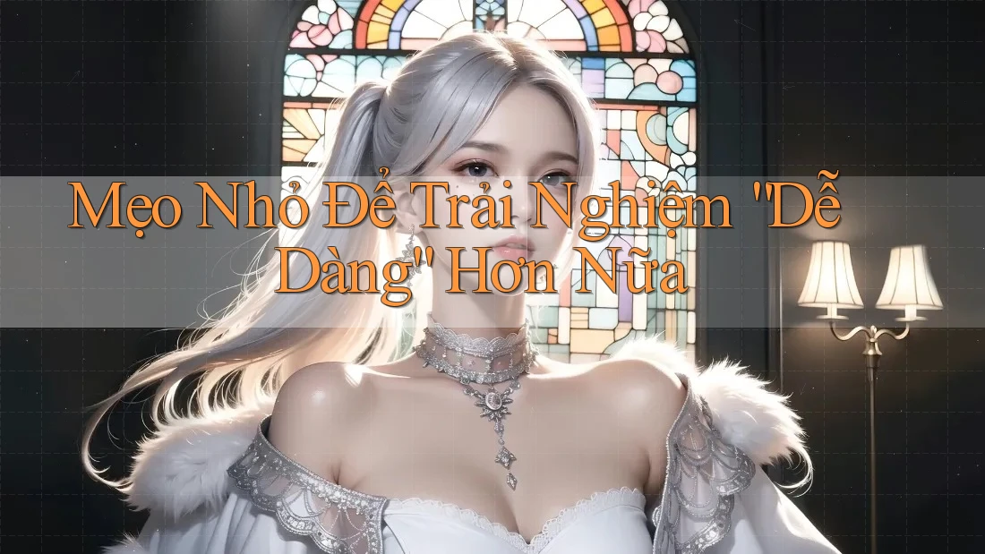 Mẹo Nhỏ Để Trải Nghiệm “Dễ Dàng” Hơn Nữa Mẹo Nhỏ Để Trải Nghiệm “Dễ Dàng” Hơn Nữa