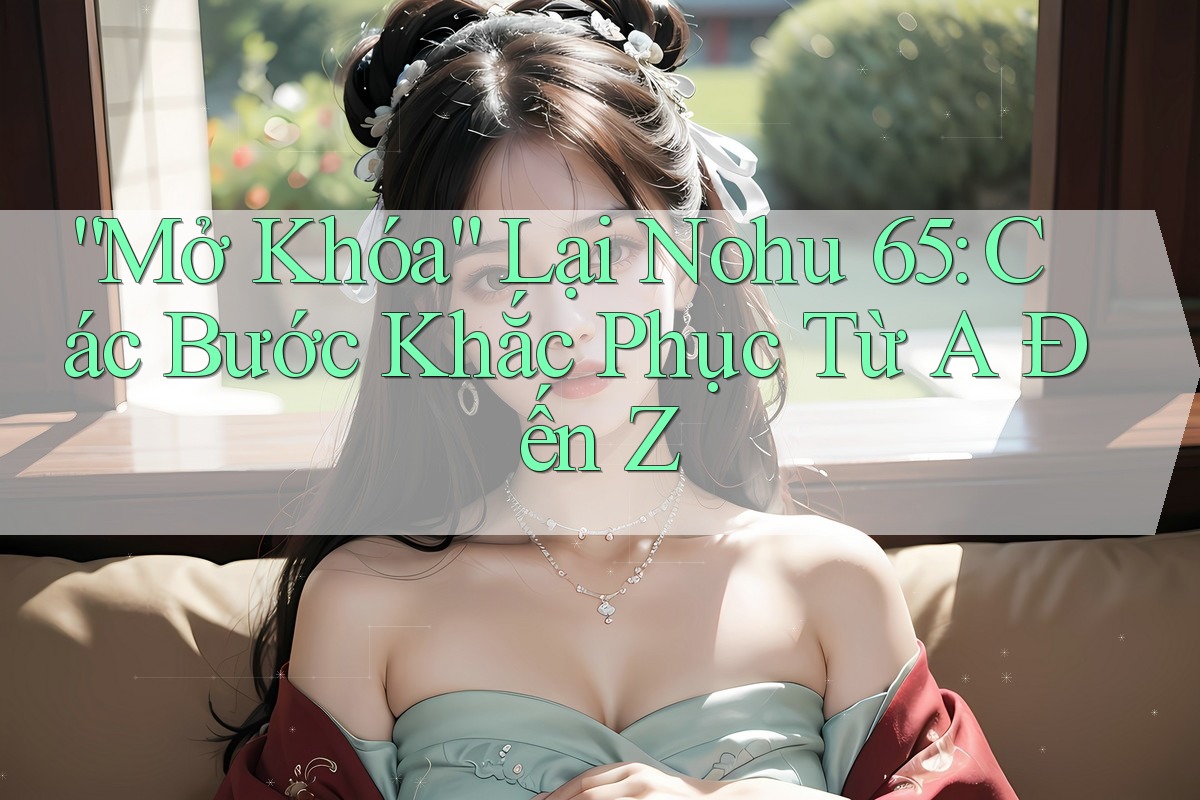 “Mở Khóa” Lại Nohu 65: Các Bước Khắc Phục Từ A Đến Z “Mở Khóa” Lại Nohu 65: Các Bước Khắc Phục Từ A Đến Z