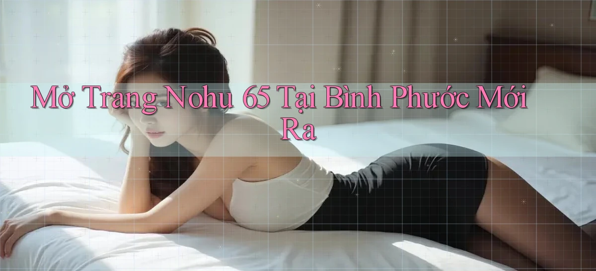 mở trang nohu 65 tại Bình Phước mới ra