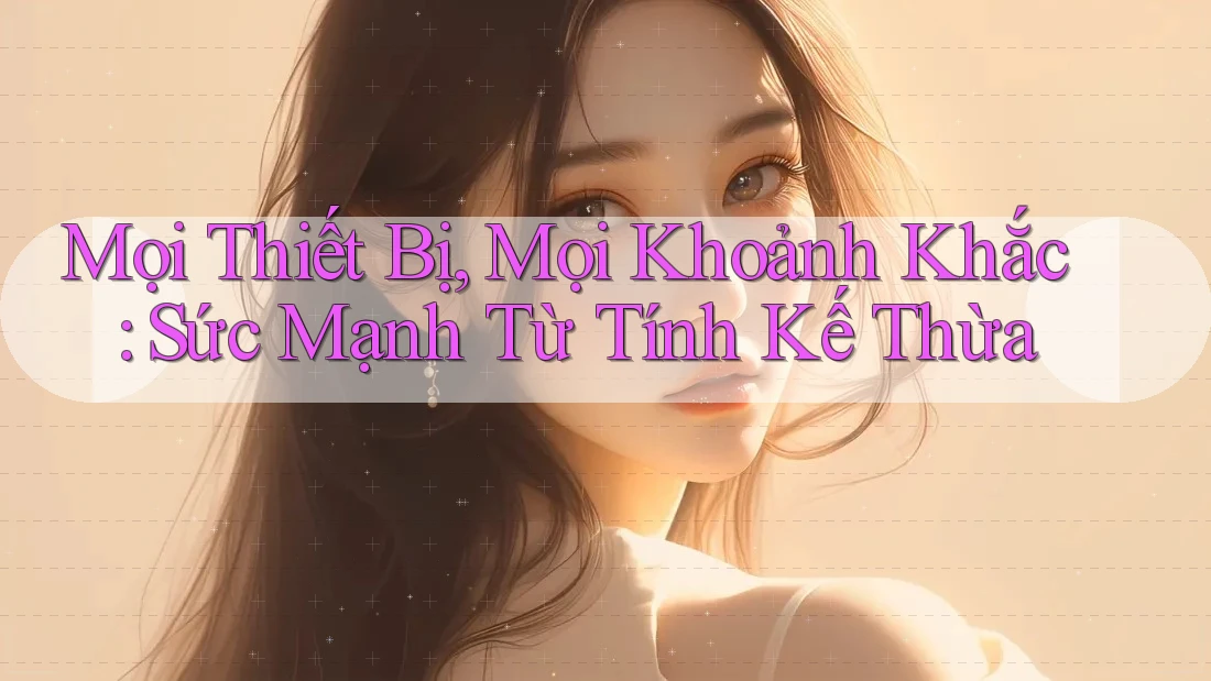 Mọi Thiết Bị, Mọi Khoảnh Khắc: Sức Mạnh Từ Tính Kế Thừa Mọi Thiết Bị, Mọi Khoảnh Khắc: Sức Mạnh Từ Tính Kế Thừa