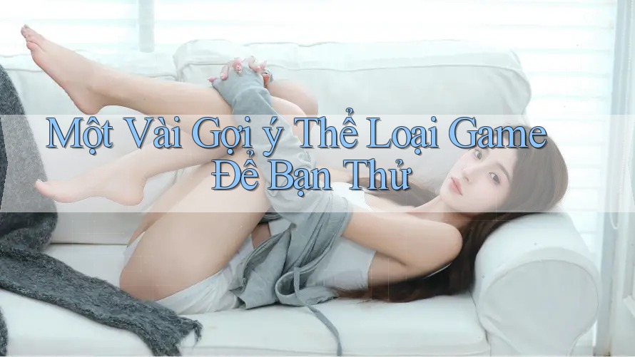 Một Vài Gợi ý Thể Loại Game Để Bạn Thử Một Vài Gợi ý Thể Loại Game Để Bạn Thử