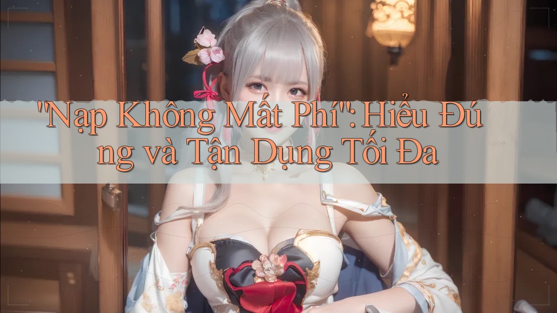 “Nạp Không Mất Phí”: Hiểu Đúng và Tận Dụng Tối Đa “Nạp Không Mất Phí”: Hiểu Đúng và Tận Dụng Tối Đa