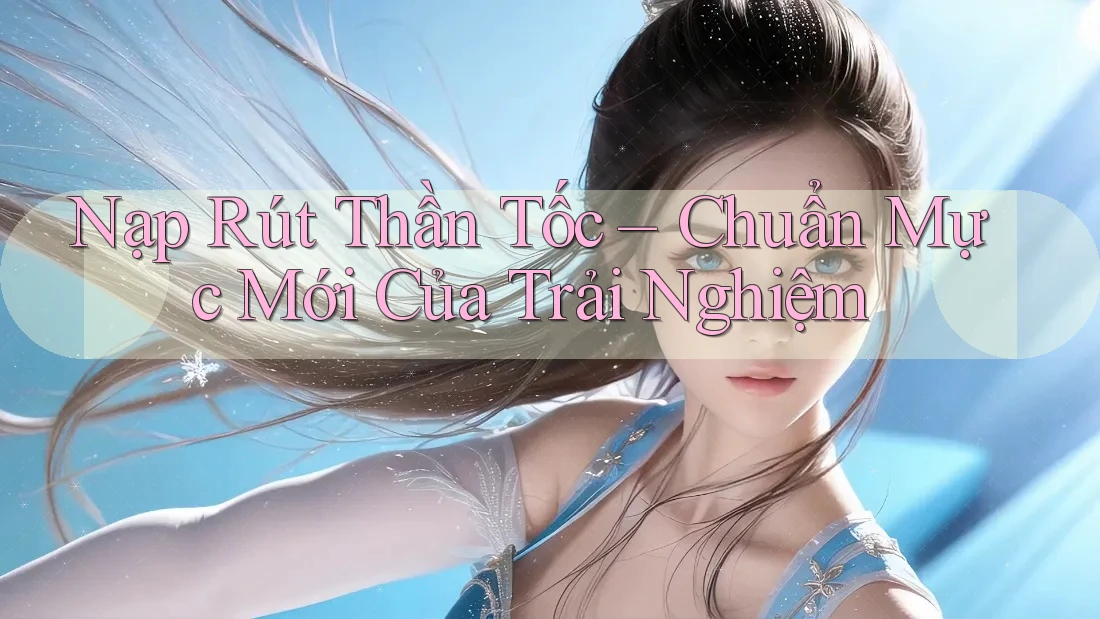 Nạp Rút Thần Tốc – Chuẩn Mực Mới Của Trải Nghiệm Nạp Rút Thần Tốc – Chuẩn Mực Mới Của Trải Nghiệm