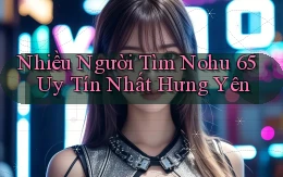 nhiều người tìm nohu 65 uy tín nhất Hưng Yên