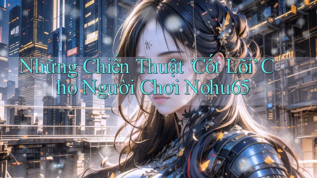 Những Chiến Thuật ‘Cốt Lõi’ Cho Người Chơi Nohu65 Những Chiến Thuật ‘Cốt Lõi’ Cho Người Chơi Nohu65