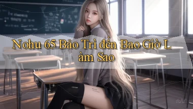 nohu 65 bảo trì đến bao giờ làm sao