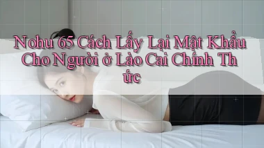 nohu 65 cách lấy lại mật khẩu cho người ở Lào Cai chính thức