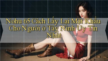 nohu 65 cách lấy lại mật khẩu cho người ở Tây Ninh uy tín nhất