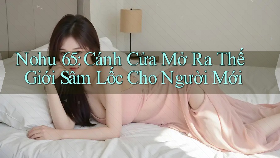 Nohu 65: Cánh Cửa Mở Ra Thế Giới Sâm Lốc Cho Người Mới Nohu 65: Cánh Cửa Mở Ra Thế Giới Sâm Lốc Cho Người Mới
