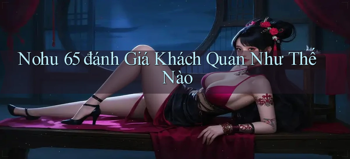 nohu 65 đánh giá khách quan như thế nào