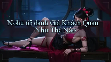 nohu 65 đánh giá khách quan như thế nào