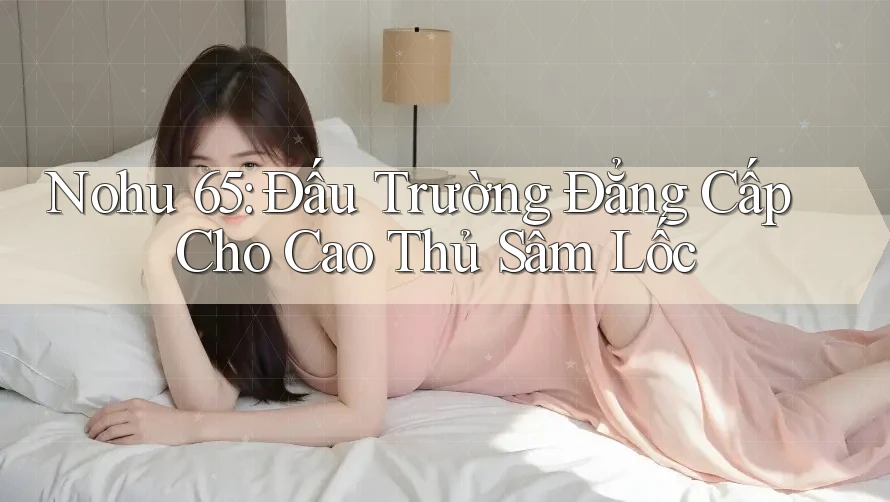 Nohu 65: Đấu Trường Đẳng Cấp Cho Cao Thủ Sâm Lốc Nohu 65: Đấu Trường Đẳng Cấp Cho Cao Thủ Sâm Lốc