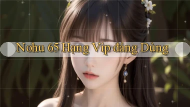nohu 65 hạng vip đáng dùng