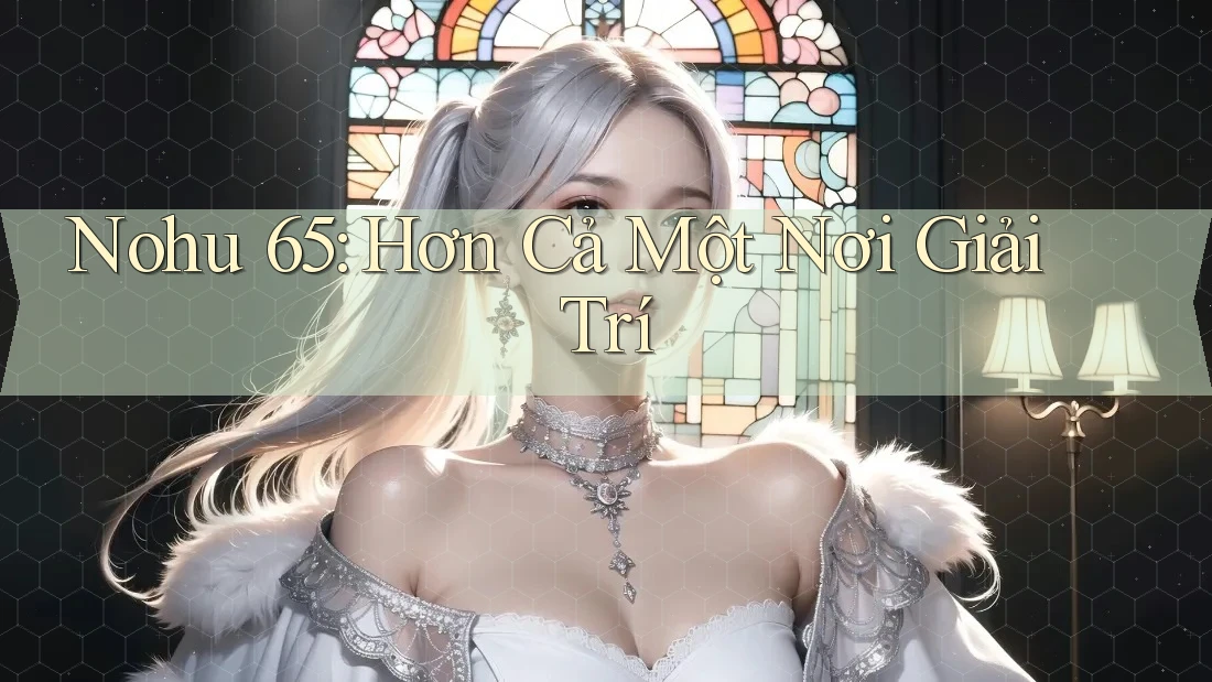 Nohu 65: Hơn Cả Một Nơi Giải Trí Nohu 65: Hơn Cả Một Nơi Giải Trí