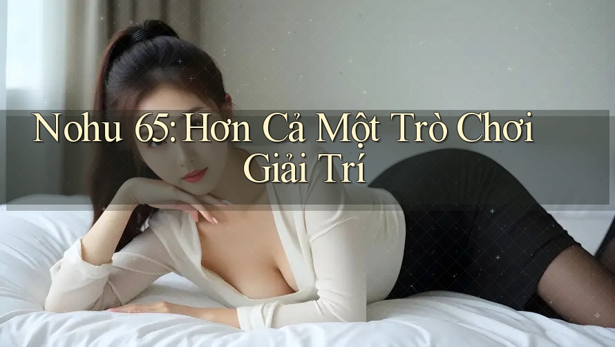 Nohu 65: Hơn Cả Một Trò Chơi Giải Trí Nohu 65: Hơn Cả Một Trò Chơi Giải Trí