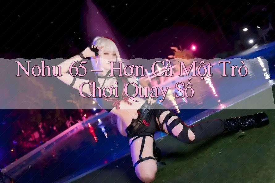 Nohu 65 – Hơn Cả Một Trò Chơi Quay Số Nohu 65 – Hơn Cả Một Trò Chơi Quay Số