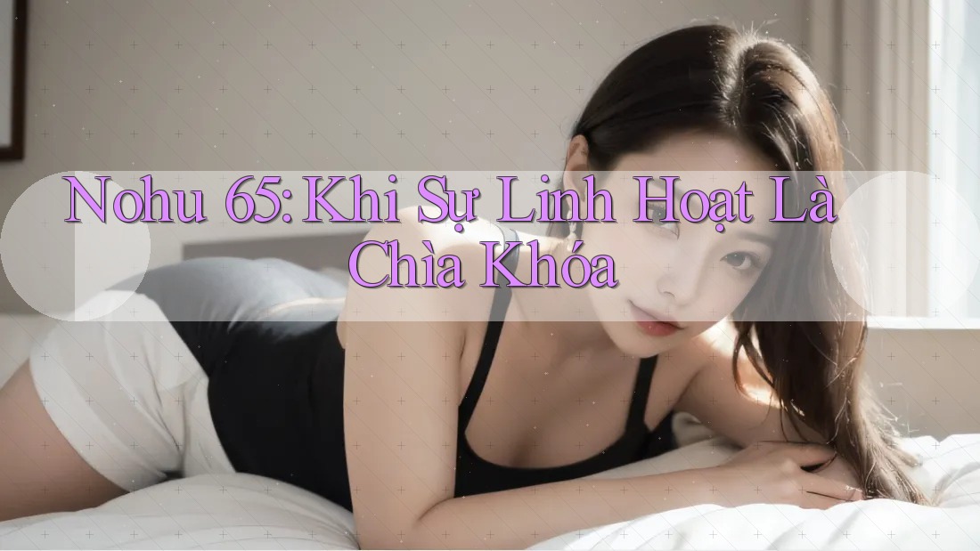 Nohu 65: Khi Sự Linh Hoạt Là Chìa Khóa Nohu 65: Khi Sự Linh Hoạt Là Chìa Khóa