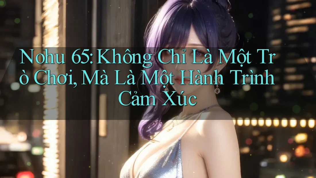 Nohu 65: Không Chỉ Là Một Trò Chơi, Mà Là Một Hành Trình Cảm Xúc
