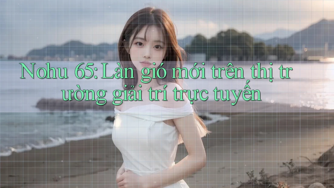 Nohu 65: Làn gió mới trên thị trường giải trí trực tuyến Nohu 65: Làn gió mới trên thị trường giải trí trực tuyến