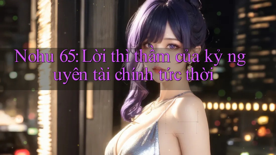 Nohu 65: Lời thì thầm của kỷ nguyên tài chính tức thời