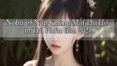 nohu 65 nạp không mất phí hoàn trả phiên bản 2025