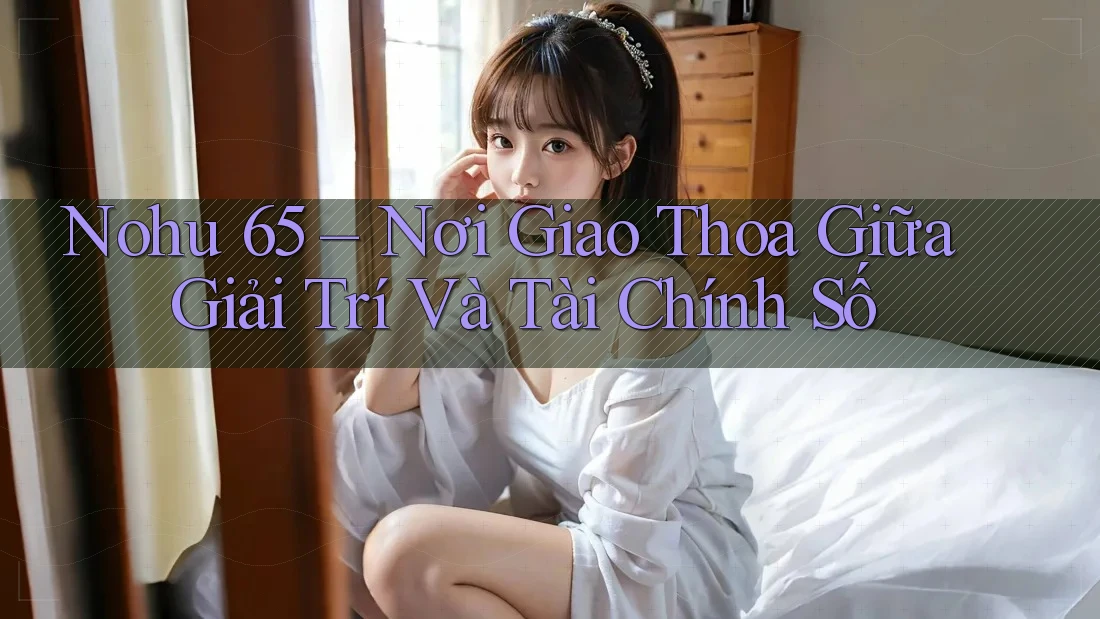 Nohu 65 – Nơi Giao Thoa Giữa Giải Trí Và Tài Chính Số Nohu 65 – Nơi Giao Thoa Giữa Giải Trí Và Tài Chính Số