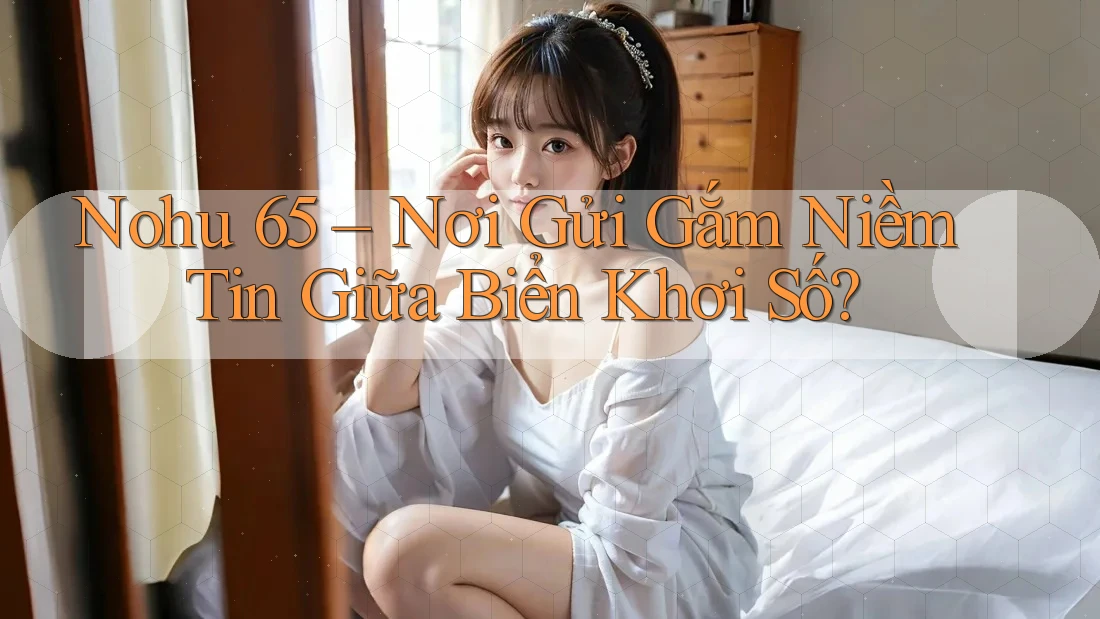 Nohu 65 – Nơi Gửi Gắm Niềm Tin Giữa Biển Khơi Số? Nohu 65 – Nơi Gửi Gắm Niềm Tin Giữa Biển Khơi Số?
