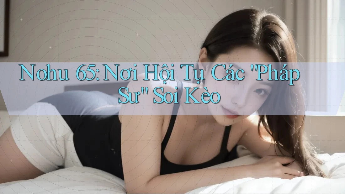 Nohu 65: Nơi Hội Tụ Các “Pháp Sư” Soi Kèo Nohu 65: Nơi Hội Tụ Các “Pháp Sư” Soi Kèo