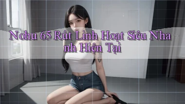 nohu 65 rút linh hoạt siêu nhanh hiện tại