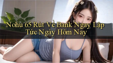nohu 65 rút về bank ngay lập tức ngày hôm nay