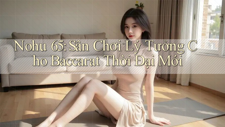 Nohu 65: Sân Chơi Lý Tưởng Cho Baccarat Thời Đại Mới Nohu 65: Sân Chơi Lý Tưởng Cho Baccarat Thời Đại Mới