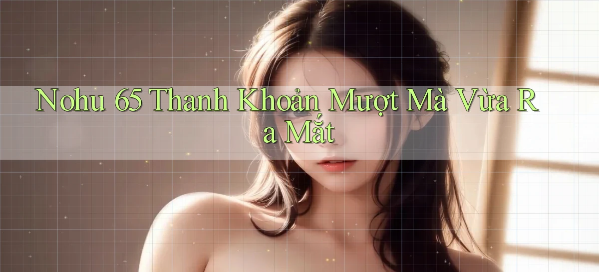 nohu 65 thanh khoản mượt mà vừa ra mắt