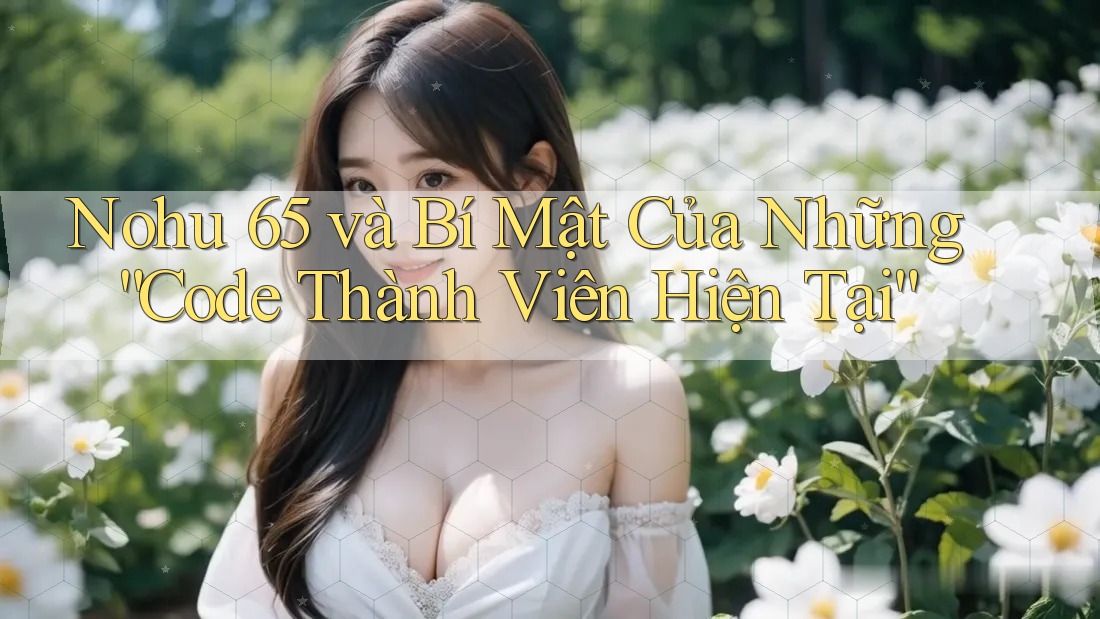 Nohu 65 và Bí Mật Của Những “Code Thành Viên Hiện Tại” Nohu 65 và Bí Mật Của Những “Code Thành Viên Hiện Tại”