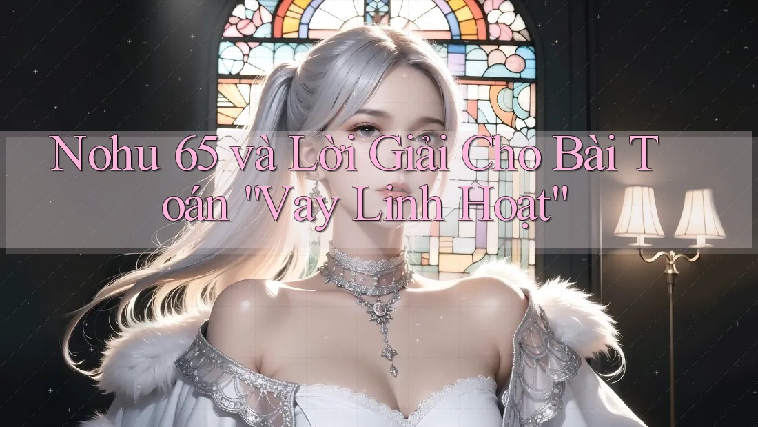 Nohu 65 và Lời Giải Cho Bài Toán “Vay Linh Hoạt” Nohu 65 và Lời Giải Cho Bài Toán “Vay Linh Hoạt”