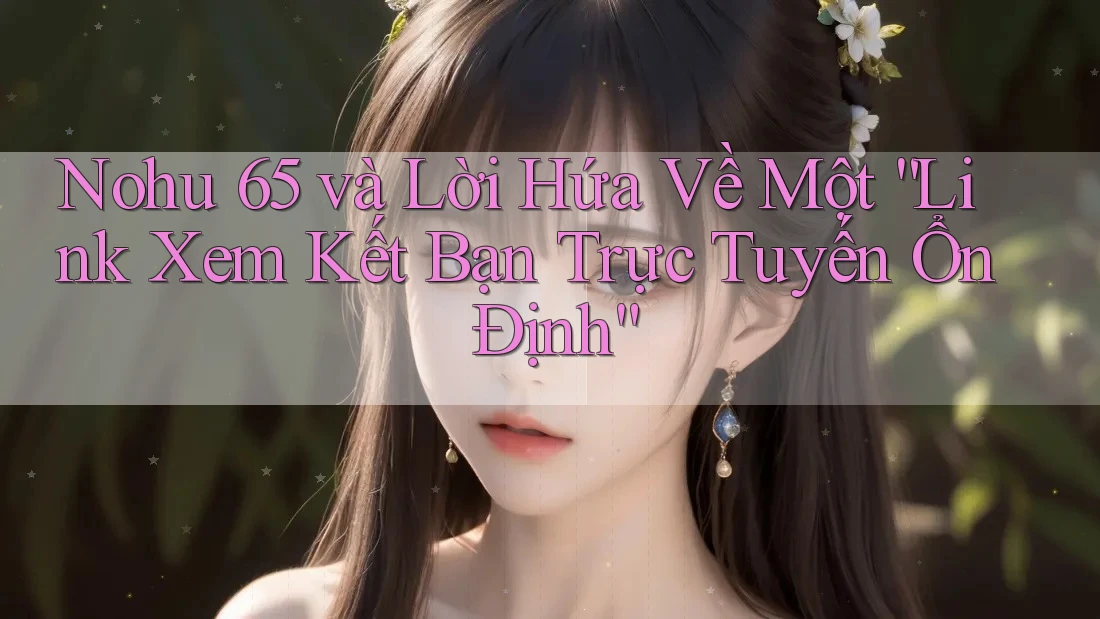 Nohu 65 và Lời Hứa Về Một “Link Xem Kết Bạn Trực Tuyến Ổn Định” Nohu 65 và Lời Hứa Về Một “Link Xem Kết Bạn Trực Tuyến Ổn Định”