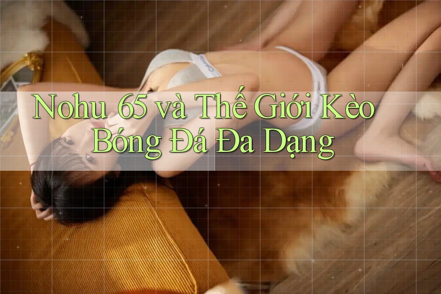 Nohu 65 và Thế Giới Kèo Bóng Đá Đa Dạng Nohu 65 và Thế Giới Kèo Bóng Đá Đa Dạng