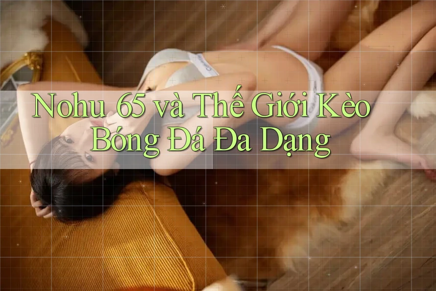 Nohu 65 và Thế Giới Kèo Bóng Đá Đa Dạng Nohu 65 và Thế Giới Kèo Bóng Đá Đa Dạng