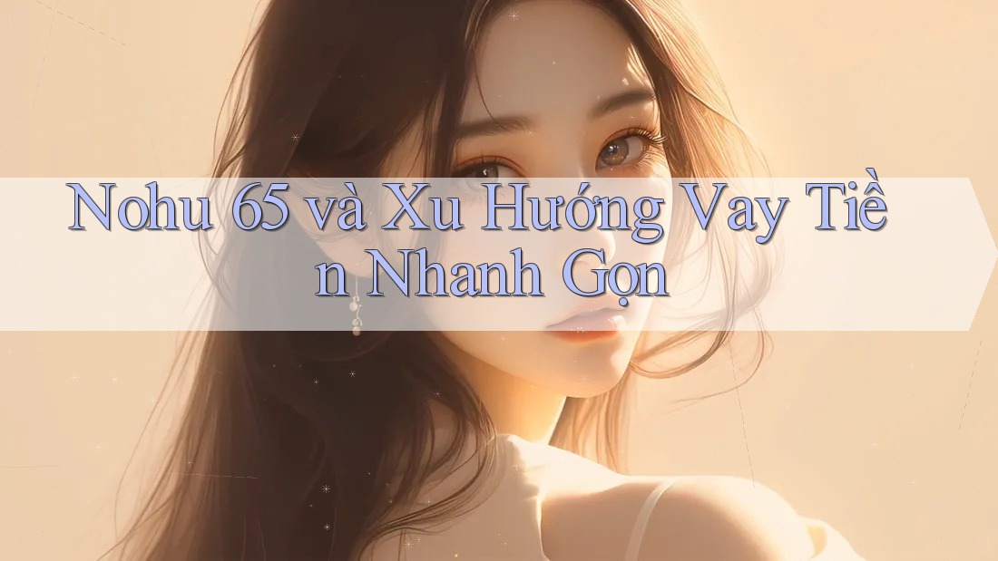 Nohu 65 và Xu Hướng Vay Tiền Nhanh Gọn