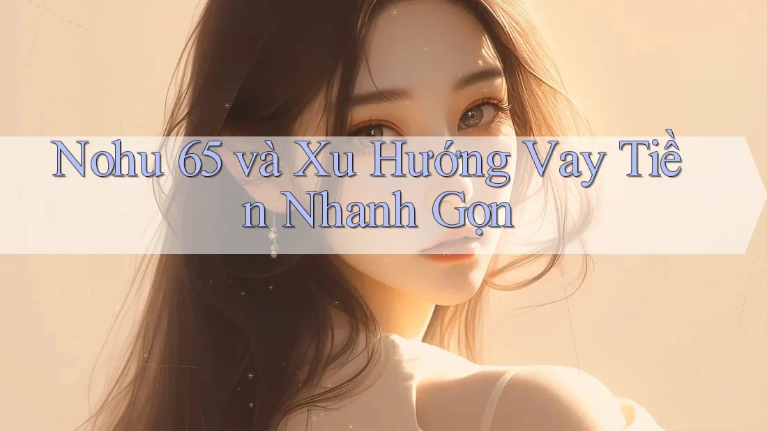Nohu 65 và Xu Hướng Vay Tiền Nhanh Gọn Nohu 65 và Xu Hướng Vay Tiền Nhanh Gọn