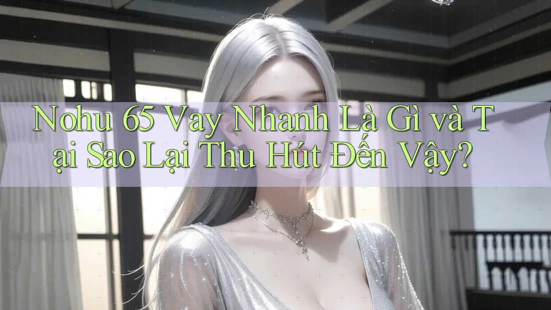 Nohu 65 Vay Nhanh Là Gì và Tại Sao Lại Thu Hút Đến Vậy? Nohu 65 Vay Nhanh Là Gì và Tại Sao Lại Thu Hút Đến Vậy?