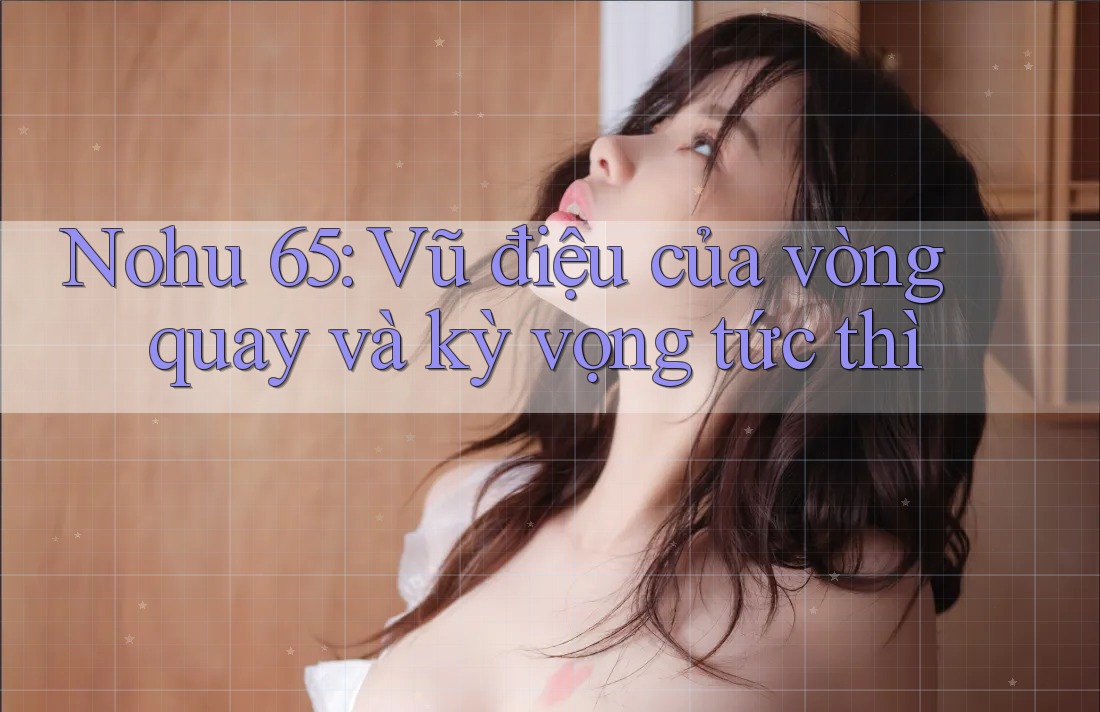 Nohu 65: Vũ điệu của vòng quay và kỳ vọng tức thì Nohu 65: Vũ điệu của vòng quay và kỳ vọng tức thì