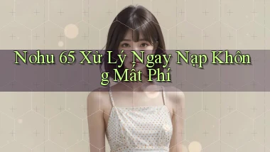 nohu 65 xử lý ngay nạp không mất phí