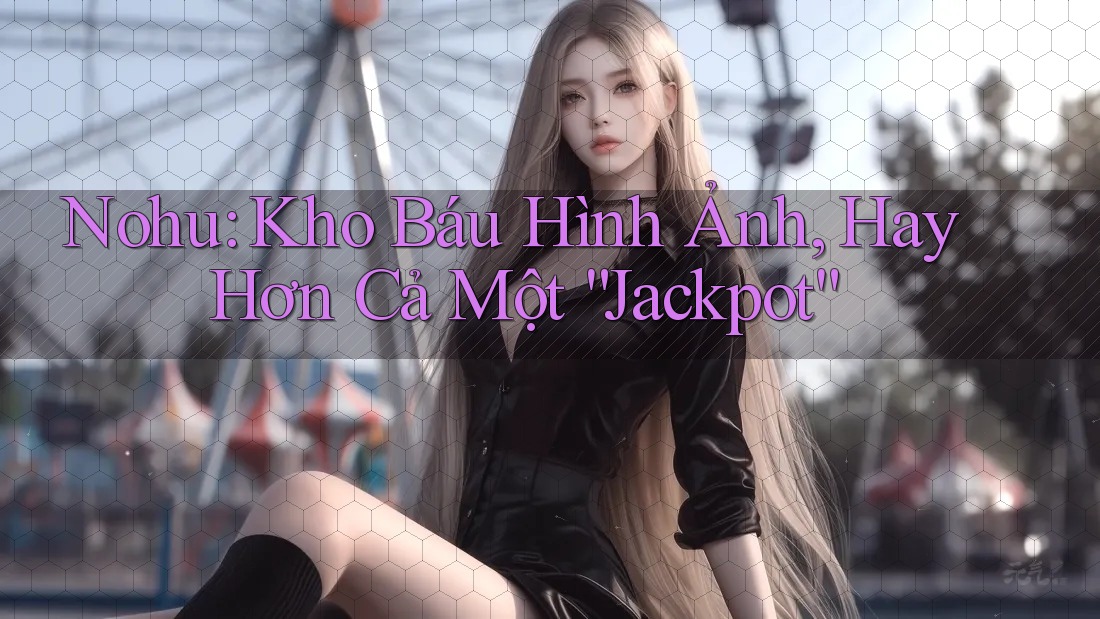 Nohu: Kho Báu Hình Ảnh, Hay Hơn Cả Một “Jackpot” Nohu: Kho Báu Hình Ảnh, Hay Hơn Cả Một “Jackpot”