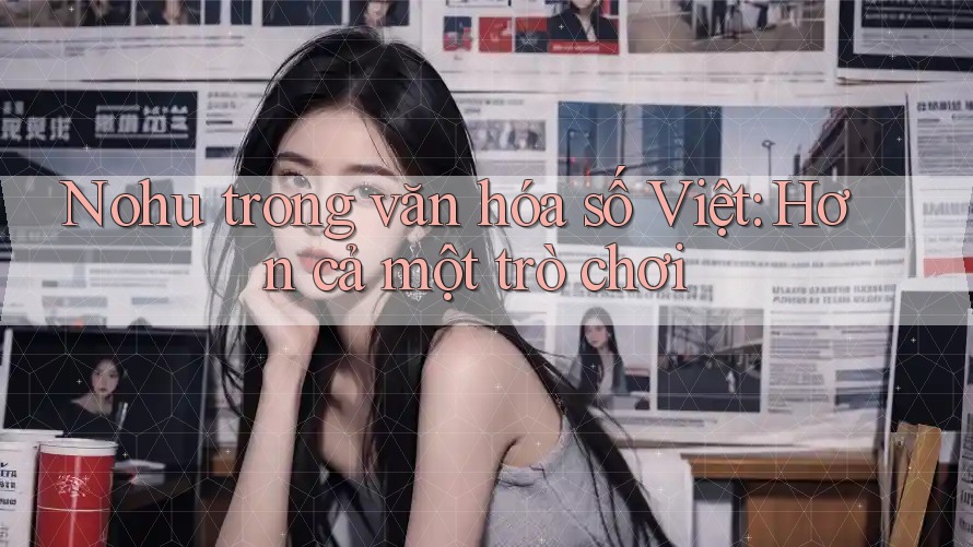 Nohu trong văn hóa số Việt: Hơn cả một trò chơi Nohu trong văn hóa số Việt: Hơn cả một trò chơi